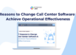 7 Reasons to Change Call Center Software